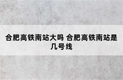 合肥高铁南站大吗 合肥高铁南站是几号线